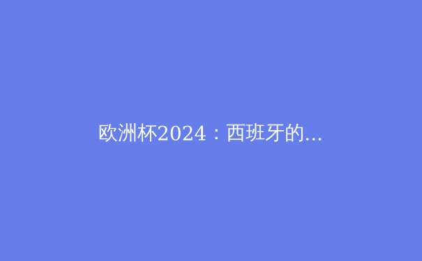 欧洲杯2024：西班牙的青春风暴与战术革命 - 4