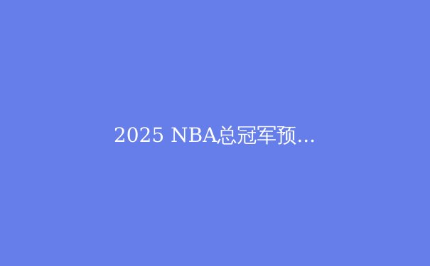 2025 NBA总冠军预测：四大豪强争霸，谁将问鼎奥布莱恩杯？ - 3