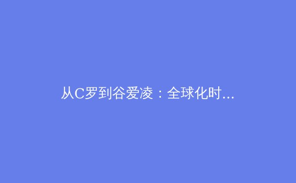 从C罗到谷爱凌：全球化时代运动员商业价值的重构与挑战 - 4