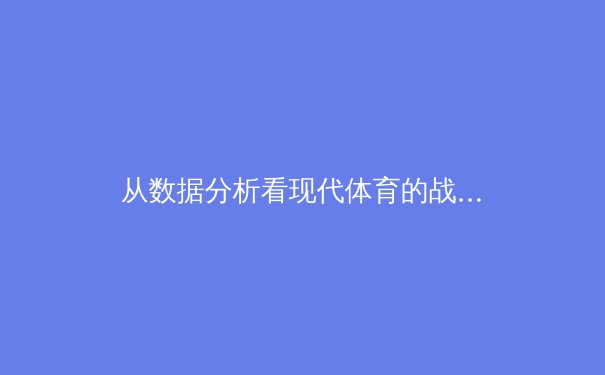 从数据分析看现代体育的战术演变：科技如何重塑竞技场上的胜负逻辑 - 3